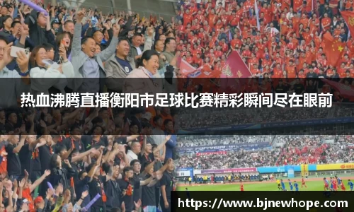 热血沸腾直播衡阳市足球比赛精彩瞬间尽在眼前