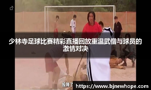 少林寺足球比赛精彩直播回放重温武僧与球员的激情对决
