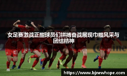 女足赛激战正酣球员们拼搏奋战展现巾帼风采与团结精神