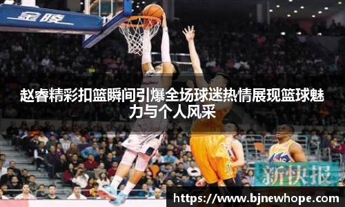 赵睿精彩扣篮瞬间引爆全场球迷热情展现篮球魅力与个人风采