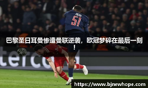 巴黎圣日耳曼惨遭曼联逆袭，欧冠梦碎在最后一刻!
