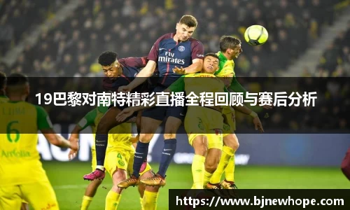 19巴黎对南特精彩直播全程回顾与赛后分析