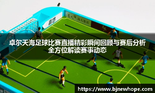 卓尔天海足球比赛直播精彩瞬间回顾与赛后分析全方位解读赛事动态