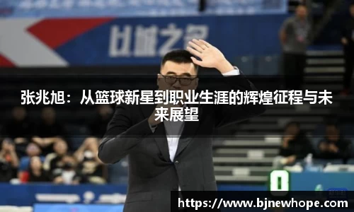 张兆旭：从篮球新星到职业生涯的辉煌征程与未来展望