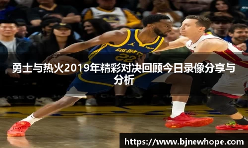 勇士与热火2019年精彩对决回顾今日录像分享与分析