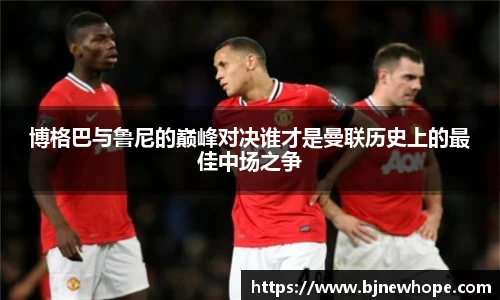 博格巴与鲁尼的巅峰对决谁才是曼联历史上的最佳中场之争