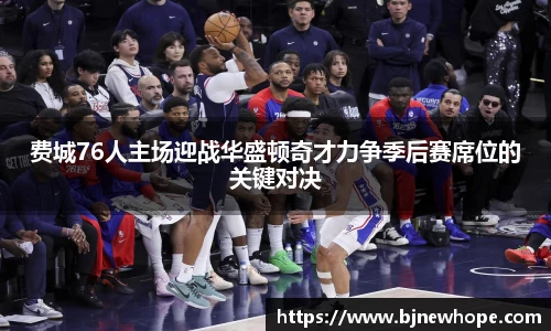费城76人主场迎战华盛顿奇才力争季后赛席位的关键对决