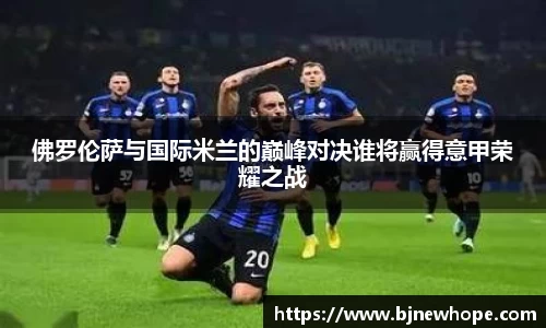 佛罗伦萨与国际米兰的巅峰对决谁将赢得意甲荣耀之战